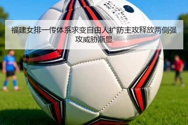 福建女排一传体系求变自由人扩防主攻释放两侧强攻威胁渐显
